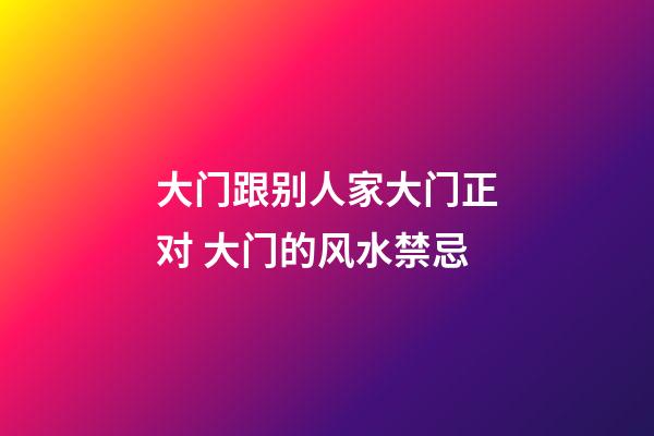 大门跟别人家大门正对 大门的风水禁忌